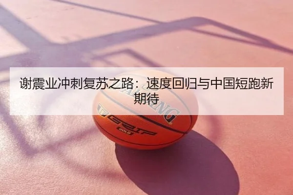 谢震业冲刺复苏之路：速度回归与中国短跑新期待