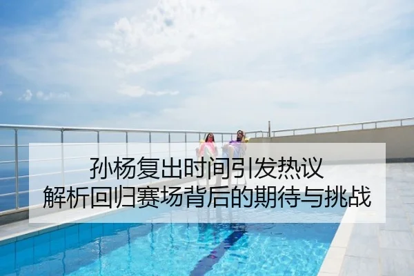 孙杨复出时间引发热议 解析回归赛场背后的期待与挑战