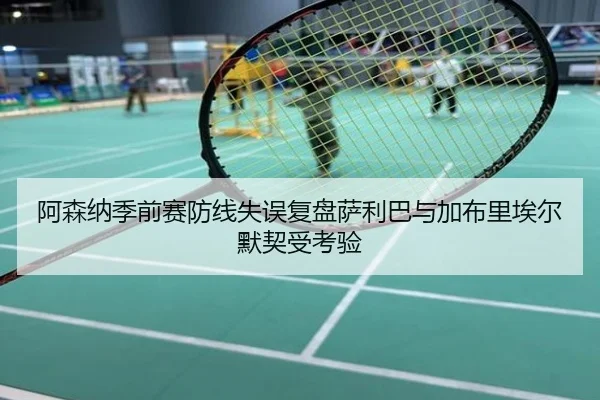 阿森纳季前赛防线失误复盘萨利巴与加布里埃尔默契受考验