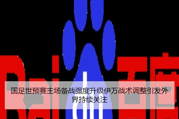 国足世预赛主场备战强度升级伊万战术调整引发外界持续关注