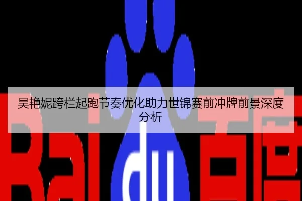 吴艳妮跨栏起跑节奏优化助力世锦赛前冲牌前景深度分析