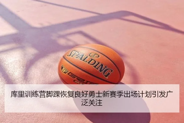 库里训练营脚踝恢复良好勇士新赛季出场计划引发广泛关注