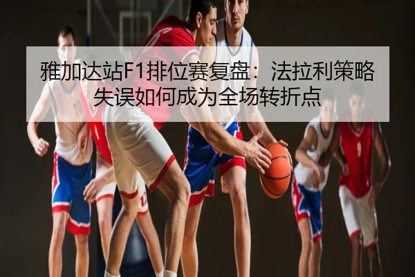雅加达站F1排位赛复盘：法拉利策略失误如何成为全场转折点