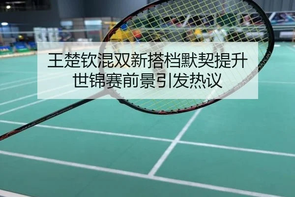王楚钦混双新搭档默契提升 世锦赛前景引发热议