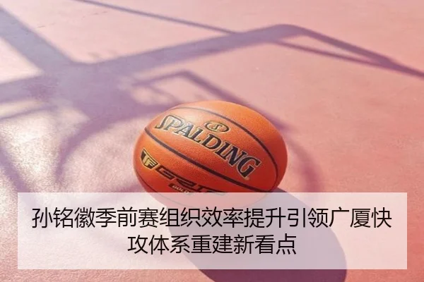 孙铭徽季前赛组织效率提升引领广厦快攻体系重建新看点