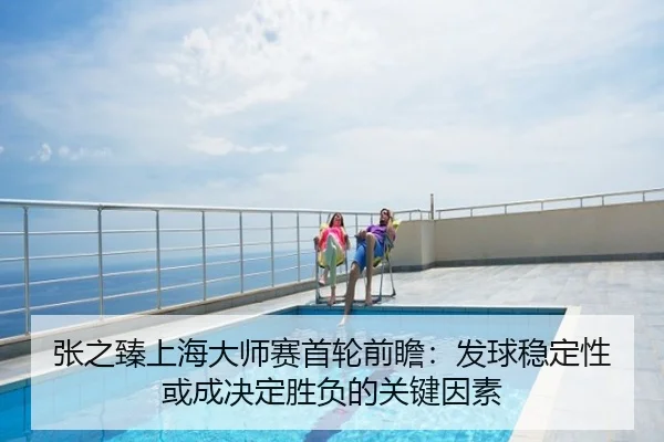 张之臻上海大师赛首轮前瞻：发球稳定性或成决定胜负的关键因素