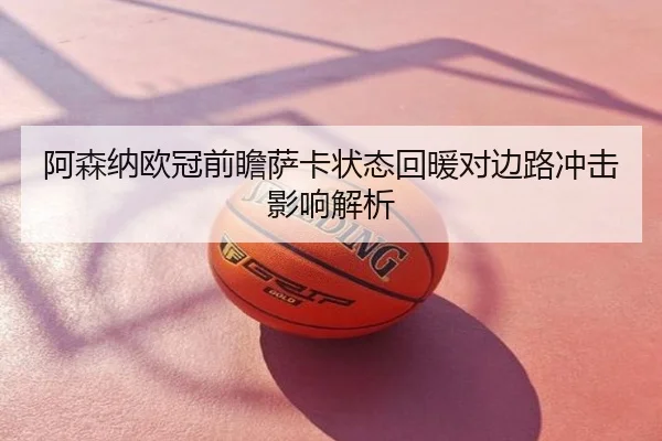 阿森纳欧冠前瞻萨卡状态回暖对边路冲击影响解析