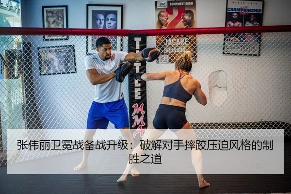张伟丽卫冕战备战升级：破解对手摔跤压迫风格的制胜之道