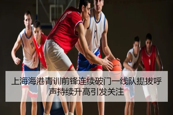 上海海港青训前锋连续破门一线队提拔呼声持续升高引发关注